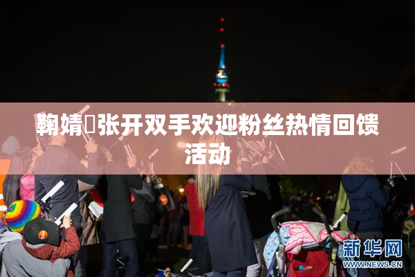 鞠婧祎张开双手欢迎粉丝热情回馈活动