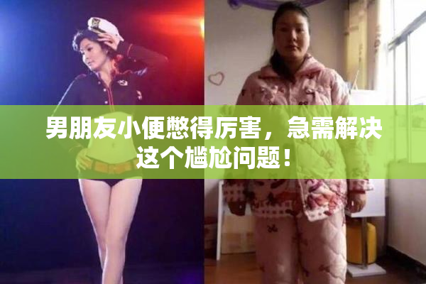 男朋友小便憋得厉害，急需解决这个尴尬问题！