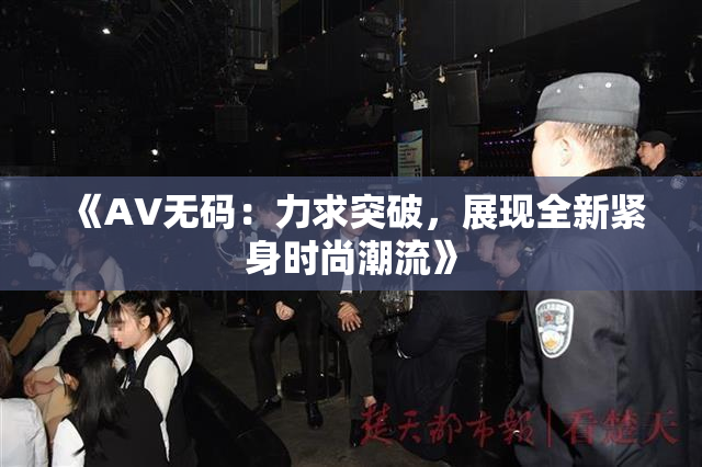 《AV无码：力求突破，展现全新紧身时尚潮流》