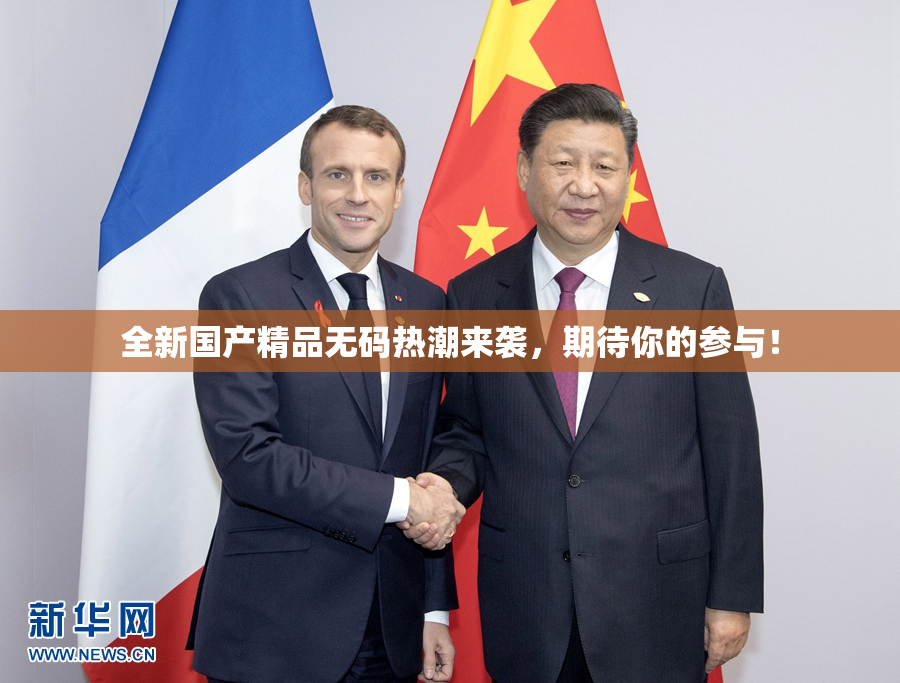 全新国产精品无码热潮来袭，期待你的参与！