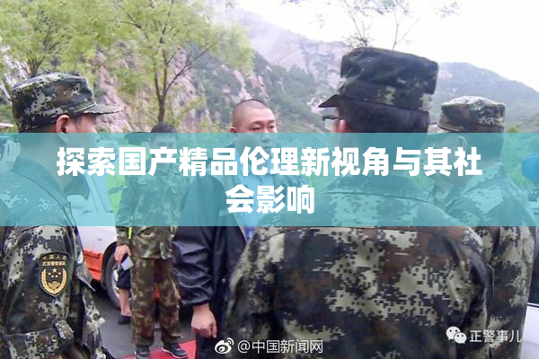 探索国产精品伦理新视角与其社会影响