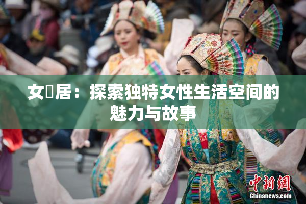 女阾居：探索独特女性生活空间的魅力与故事