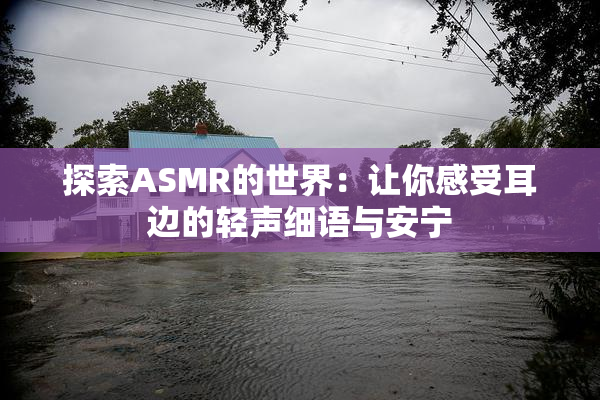 探索ASMR的世界：让你感受耳边的轻声细语与安宁