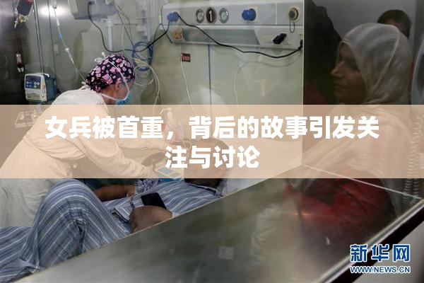 女兵被首重，背后的故事引发关注与讨论