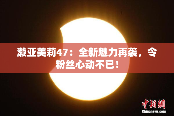 濑亚美莉47：全新魅力再袭，令粉丝心动不已！