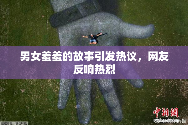 男女羞羞的故事引发热议，网友反响热烈