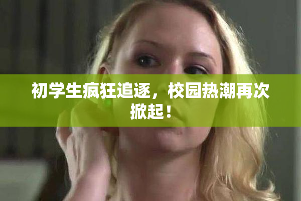 初学生疯狂追逐，校园热潮再次掀起！