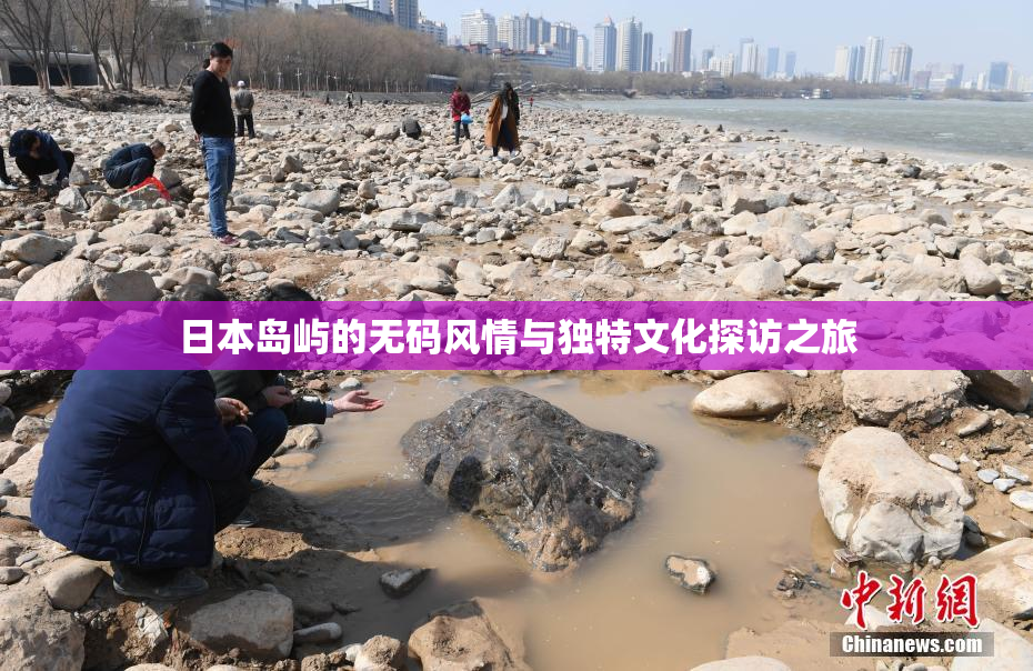 日本岛屿的无码风情与独特文化探访之旅