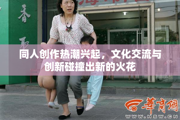 同人创作热潮兴起，文化交流与创新碰撞出新的火花