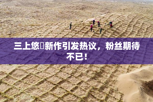 三上悠亜新作引发热议，粉丝期待不已！