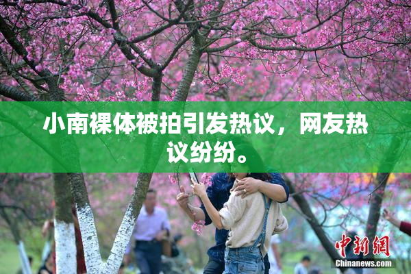 小南裸体被拍引发热议，网友热议纷纷。
