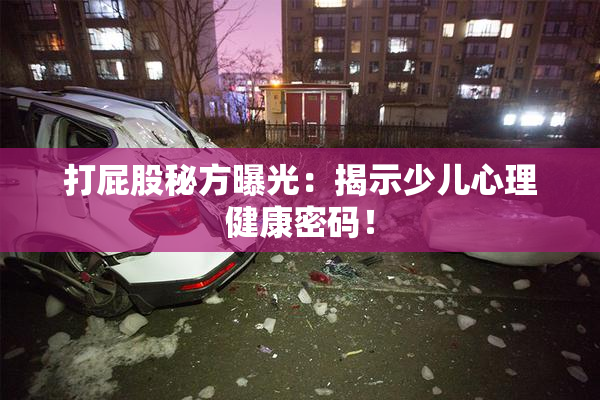 打屁股秘方曝光：揭示少儿心理健康密码！
