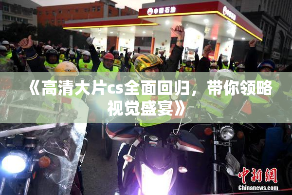 《高清大片cs全面回归，带你领略视觉盛宴》