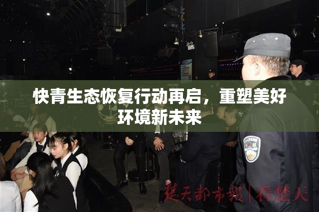快青生态恢复行动再启，重塑美好环境新未来