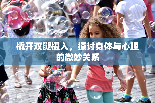 撬开双腿摄入，探讨身体与心理的微妙关系