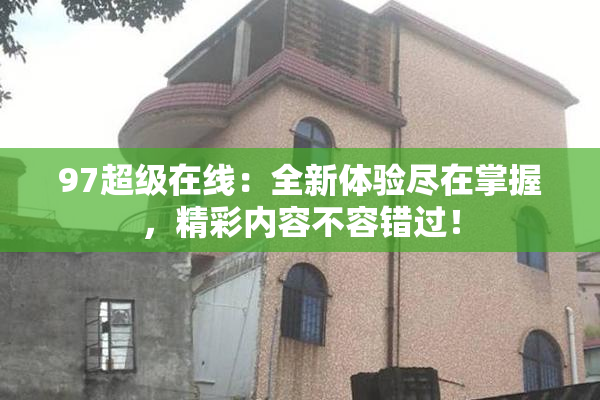 97超级在线：全新体验尽在掌握，精彩内容不容错过！