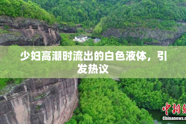少妇高潮时流出的白色液体，引发热议