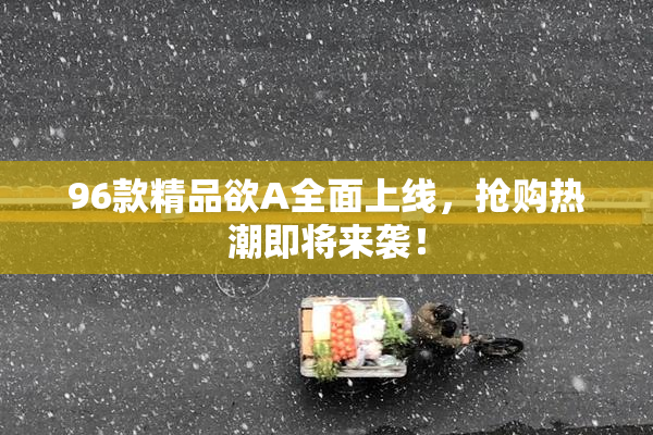 96款精品欲A全面上线，抢购热潮即将来袭！