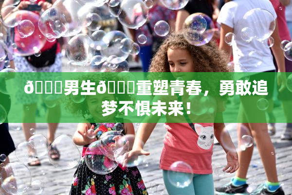 🔞男生🍆重塑青春，勇敢追梦不惧未来！