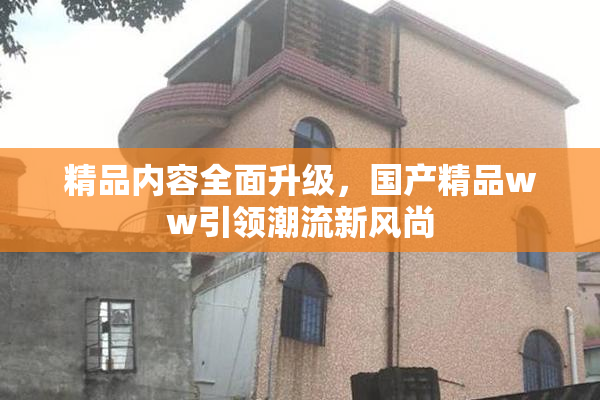 精品内容全面升级，国产精品ww引领潮流新风尚