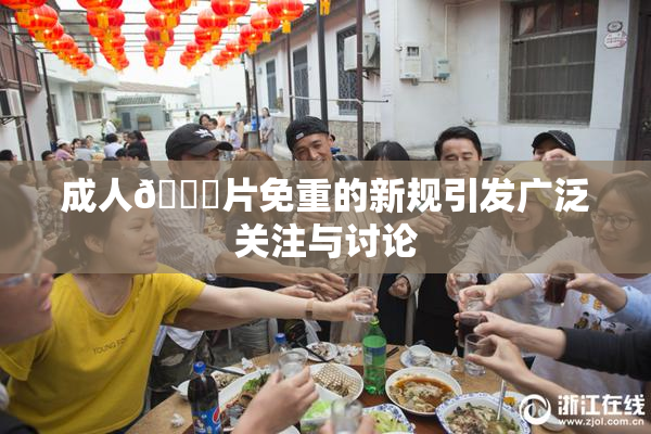成人🔞片免重的新规引发广泛关注与讨论