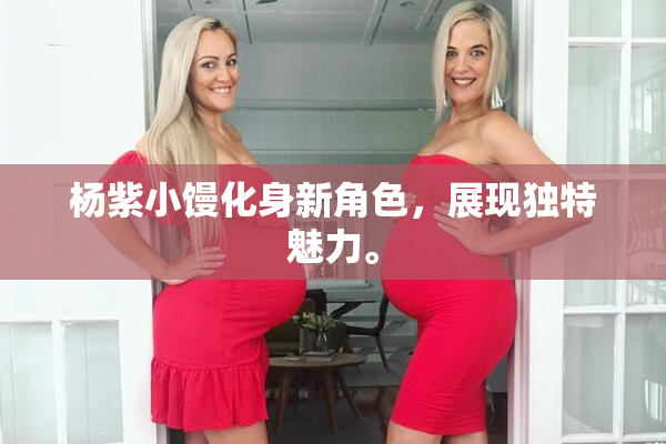 杨紫小馒化身新角色，展现独特魅力。