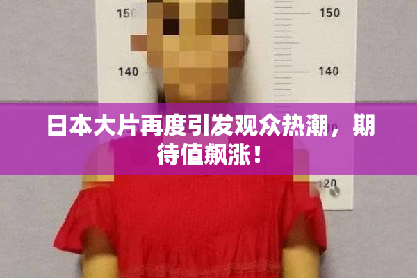 日本大片再度引发观众热潮，期待值飙涨！