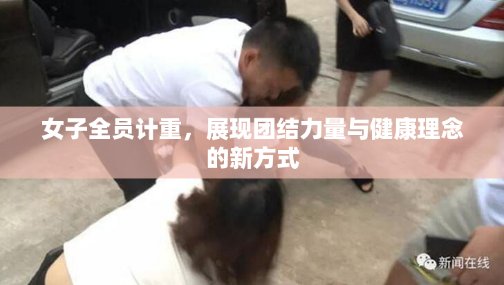 女子全员计重，展现团结力量与健康理念的新方式