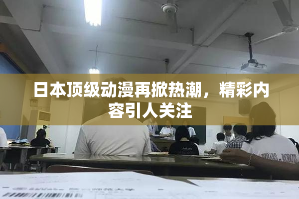 日本顶级动漫再掀热潮，精彩内容引人关注