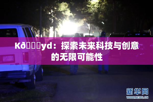 K🈚yd：探索未来科技与创意的无限可能性