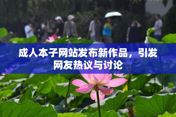 成人本子网站发布新作品，引发网友热议与讨论