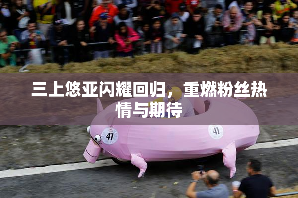 三上悠亚闪耀回归，重燃粉丝热情与期待