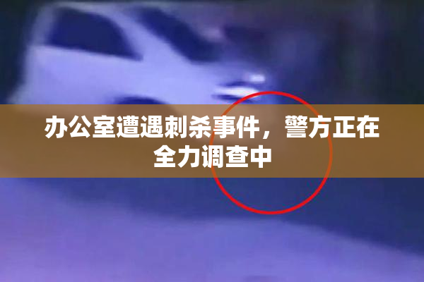 办公室遭遇刺杀事件，警方正在全力调查中
