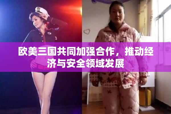 欧美三国共同加强合作，推动经济与安全领域发展