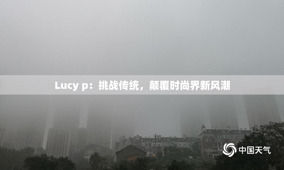 Lucy p：挑战传统，颠覆时尚界新风潮