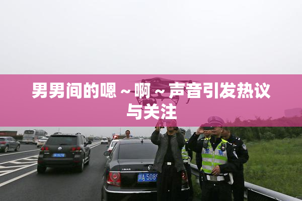 男男间的嗯～啊～声音引发热议与关注