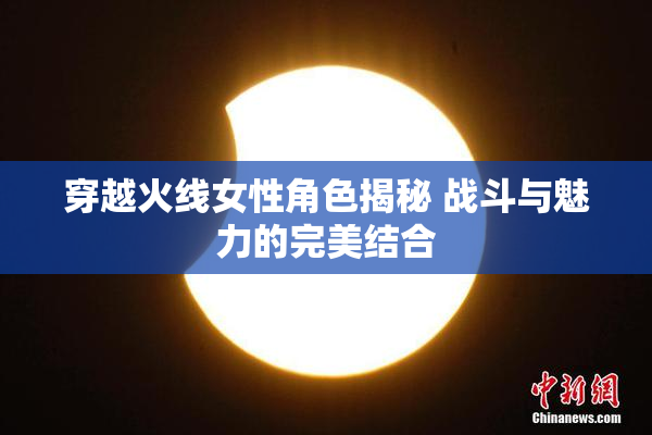 穿越火线女性角色揭秘 战斗与魅力的完美结合