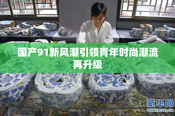 国产91新风潮引领青年时尚潮流再升级