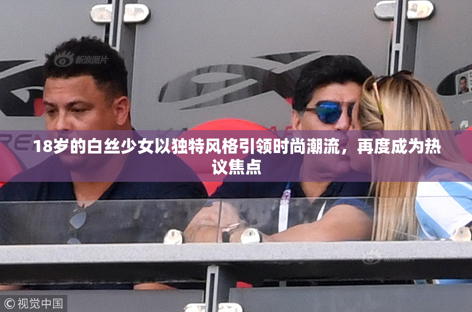 18岁的白丝少女以独特风格引领时尚潮流，再度成为热议焦点
