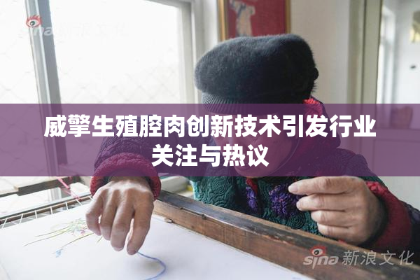 威擎生殖腔肉创新技术引发行业关注与热议