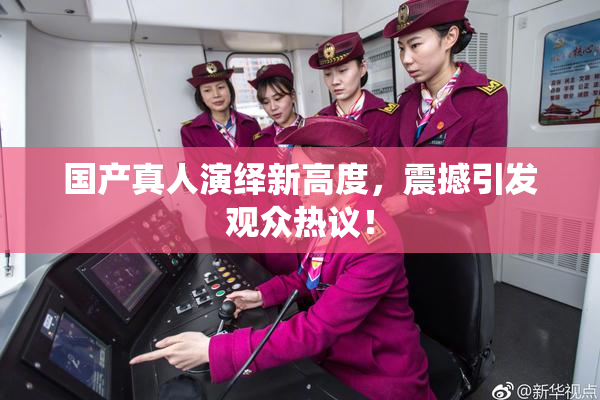 国产真人演绎新高度，震撼引发观众热议！
