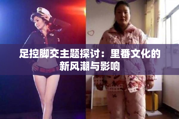 足控脚交主题探讨：里番文化的新风潮与影响