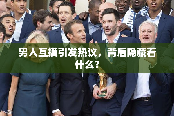 男人互摸引发热议，背后隐藏着什么？
