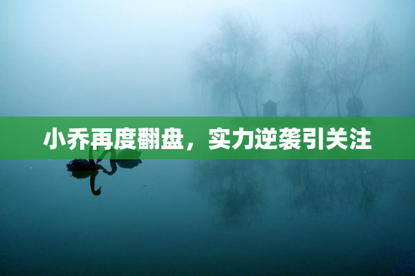 小乔再度翻盘，实力逆袭引关注