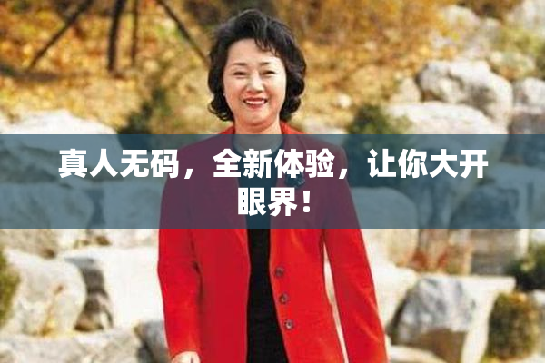 真人无码，全新体验，让你大开眼界！