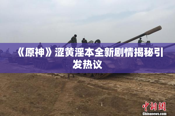 《原神》涩黄淫本全新剧情揭秘引发热议