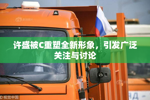 许盛被C重塑全新形象，引发广泛关注与讨论
