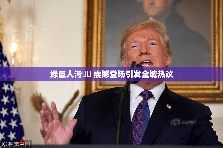绿巨人污❌‌ 震撼登场引发全城热议