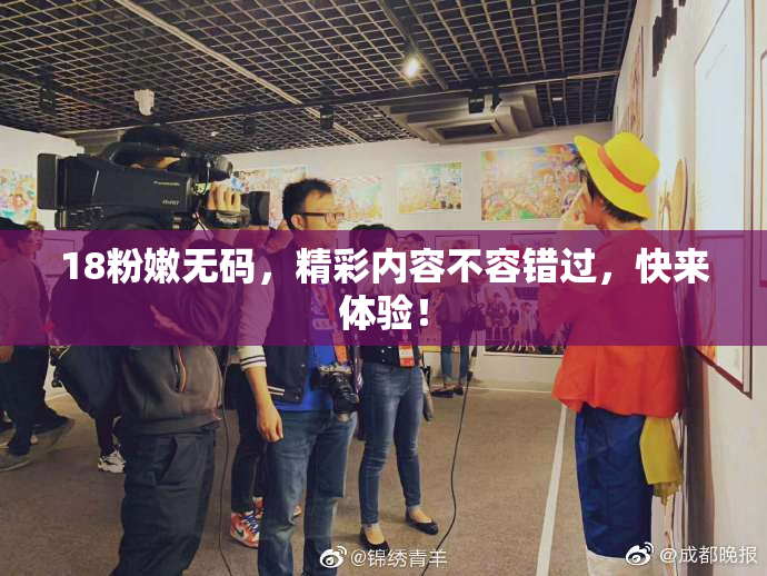 18粉嫩无码，精彩内容不容错过，快来体验！