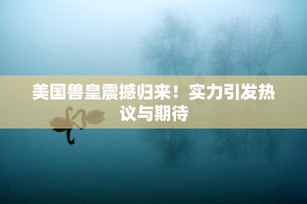 美国兽皇震撼归来！实力引发热议与期待